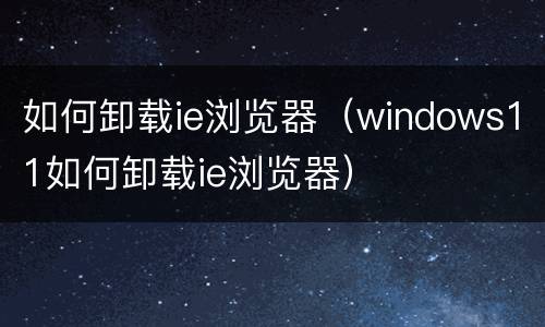 如何卸载ie浏览器（windows11如何卸载ie浏览器）