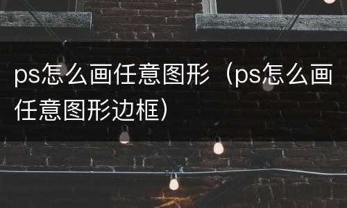 ps怎么画任意图形（ps怎么画任意图形边框）