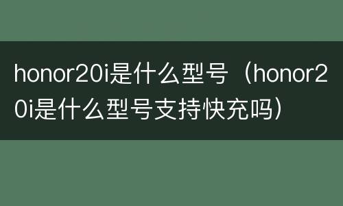honor20i是什么型号（honor20i是什么型号支持快充吗）