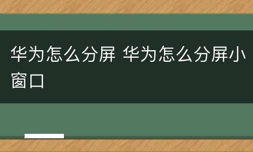 华为怎么分屏 华为怎么分屏小窗口