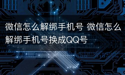 微信怎么解绑手机号 微信怎么解绑手机号换成QQ号