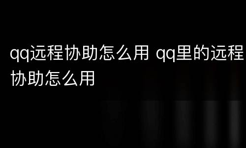 qq远程协助怎么用 qq里的远程协助怎么用