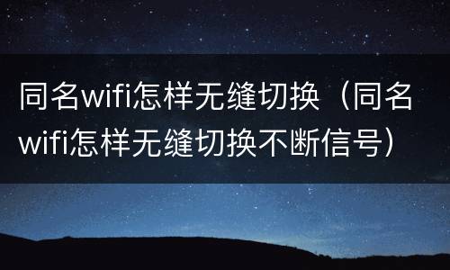 同名wifi怎样无缝切换（同名wifi怎样无缝切换不断信号）