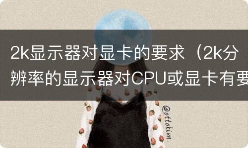 2k显示器对显卡的要求（2k分辨率的显示器对CPU或显卡有要求吗?）