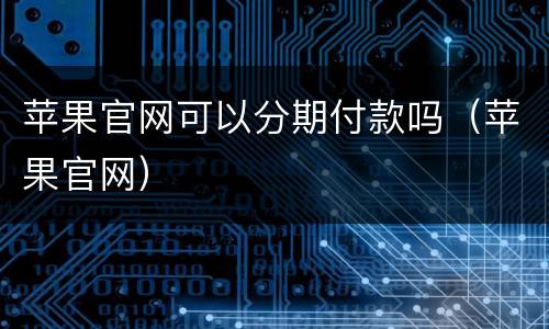 苹果官网可以分期付款吗（苹果官网）