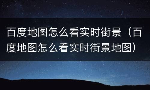 百度地图怎么看实时街景（百度地图怎么看实时街景地图）