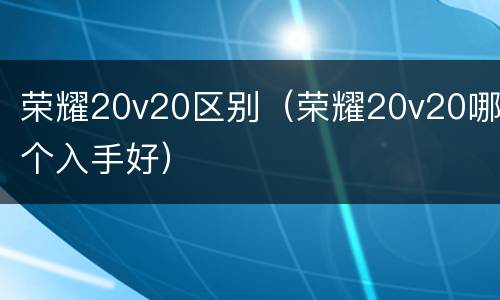 荣耀20v20区别（荣耀20v20哪个入手好）