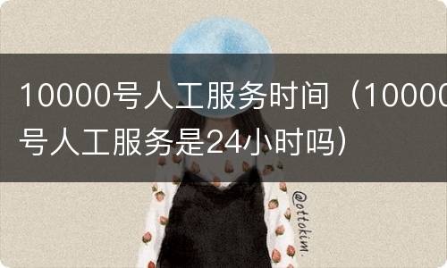 10000号人工服务时间（10000号人工服务是24小时吗）