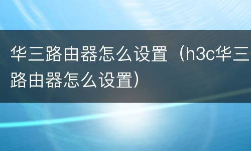 华三路由器怎么设置（h3c华三路由器怎么设置）