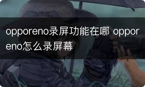 opporeno录屏功能在哪 opporeno怎么录屏幕
