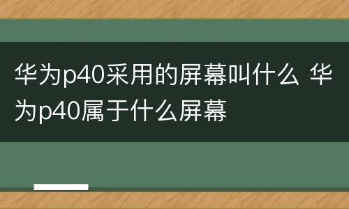 华为p40采用的屏幕叫什么 华为p40属于什么屏幕