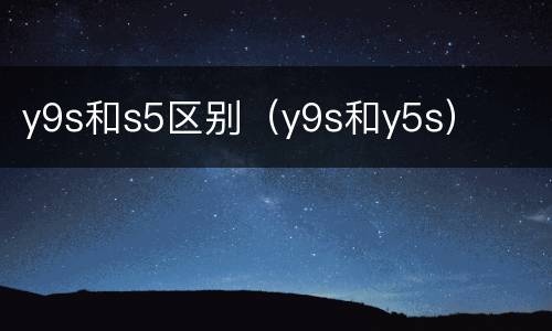 y9s和s5区别（y9s和y5s）