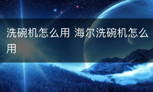 洗碗机怎么用 海尔洗碗机怎么用