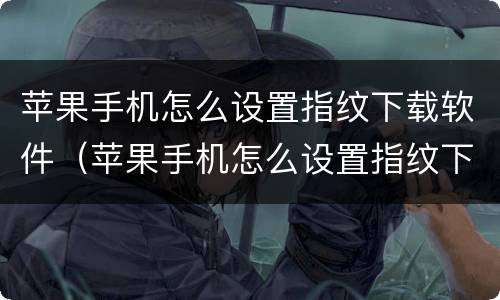 苹果手机怎么设置指纹下载软件（苹果手机怎么设置指纹下载软件需要密码）