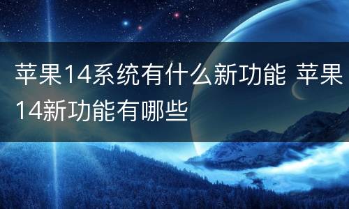 苹果14系统有什么新功能 苹果14新功能有哪些