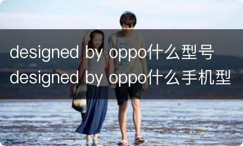 designed by oppo什么型号  designed by oppo什么手机型号