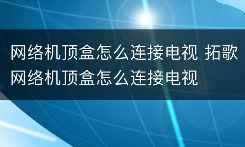 网络机顶盒怎么连接电视 拓歌网络机顶盒怎么连接电视