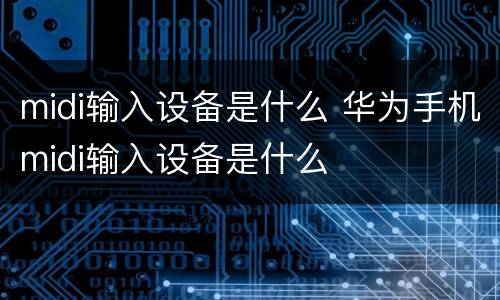 midi输入设备是什么 华为手机midi输入设备是什么