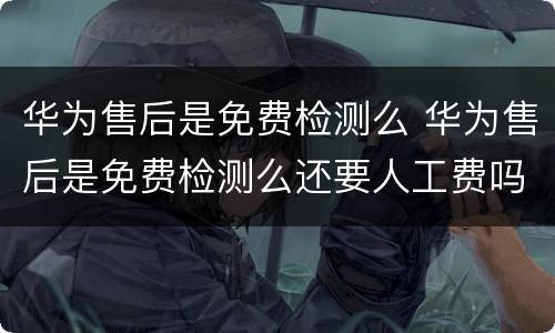 华为售后是免费检测么 华为售后是免费检测么还要人工费吗