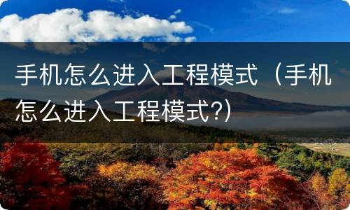 手机怎么进入工程模式（手机怎么进入工程模式?）