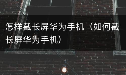 怎样截长屏华为手机（如何截长屏华为手机）