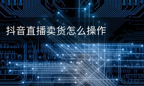 抖音直播卖货怎么操作