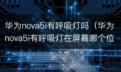 华为nova5i有呼吸灯吗（华为nova5i有呼吸灯在屏幕哪个位置）
