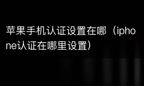 苹果手机认证设置在哪（iphone认证在哪里设置）
