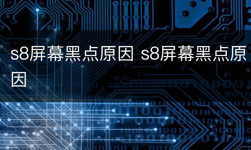 s8屏幕黑点原因 s8屏幕黑点原因