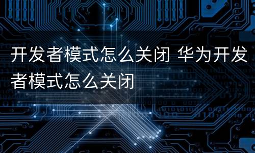 开发者模式怎么关闭 华为开发者模式怎么关闭