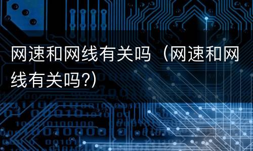 网速和网线有关吗（网速和网线有关吗?）