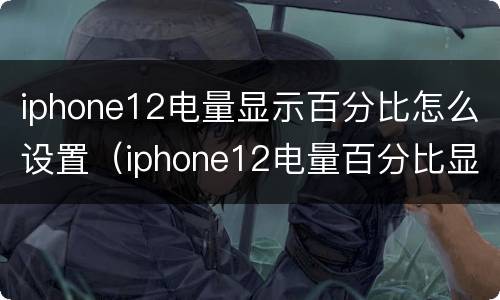 iphone12电量显示百分比怎么设置（iphone12电量百分比显示怎么调）
