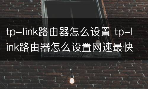 tp-link路由器怎么设置 tp-link路由器怎么设置网速最快