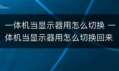 一体机当显示器用怎么切换 一体机当显示器用怎么切换回来