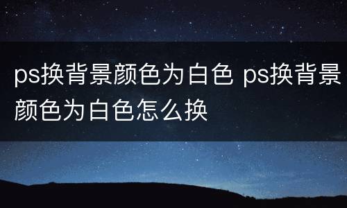 ps换背景颜色为白色 ps换背景颜色为白色怎么换