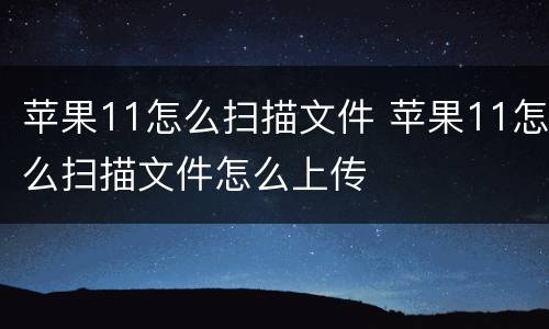 苹果11怎么扫描文件 苹果11怎么扫描文件怎么上传