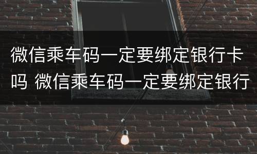 微信乘车码一定要绑定银行卡吗 微信乘车码一定要绑定银行卡吗怎么弄
