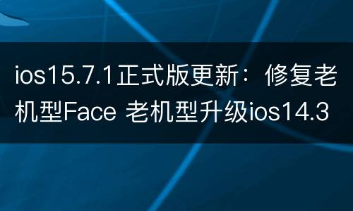 ios15.7.1正式版更新：修复老机型Face 老机型升级ios14.3