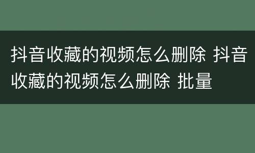 抖音收藏的视频怎么删除 抖音收藏的视频怎么删除 批量