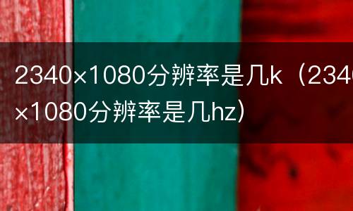 2340×1080分辨率是几k（2340×1080分辨率是几hz）