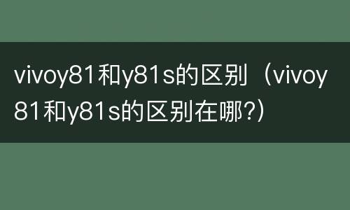 vivoy81和y81s的区别（vivoy81和y81s的区别在哪?）