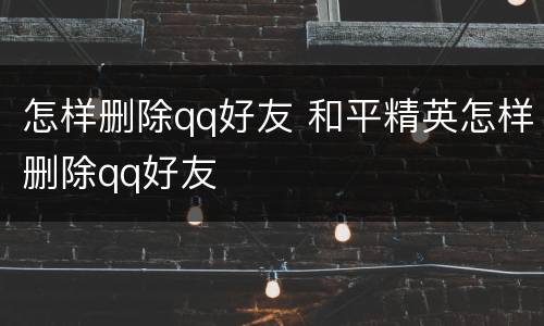 怎样删除qq好友 和平精英怎样删除qq好友