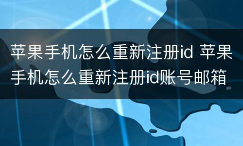 苹果手机怎么重新注册id 苹果手机怎么重新注册id账号邮箱不通过