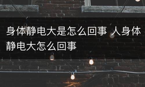 身体静电大是怎么回事 人身体静电大怎么回事