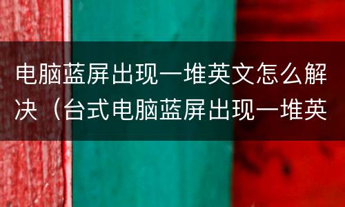 电脑蓝屏出现一堆英文怎么解决（台式电脑蓝屏出现一堆英文怎么解决）