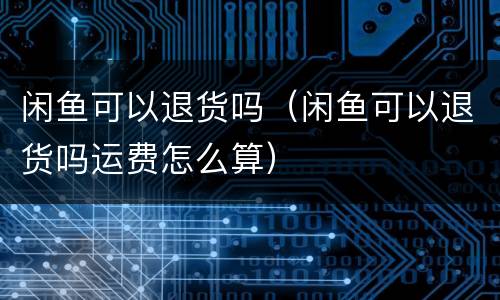 闲鱼可以退货吗（闲鱼可以退货吗运费怎么算）