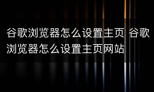 谷歌浏览器怎么设置主页 谷歌浏览器怎么设置主页网站