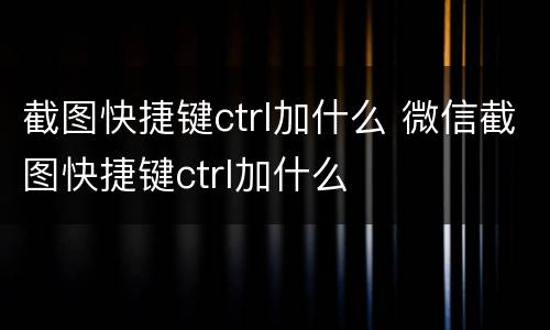 截图快捷键ctrl加什么 微信截图快捷键ctrl加什么