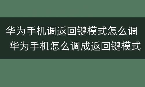 华为手机调返回键模式怎么调 华为手机怎么调成返回键模式