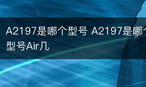 A2197是哪个型号 A2197是哪个型号Air几